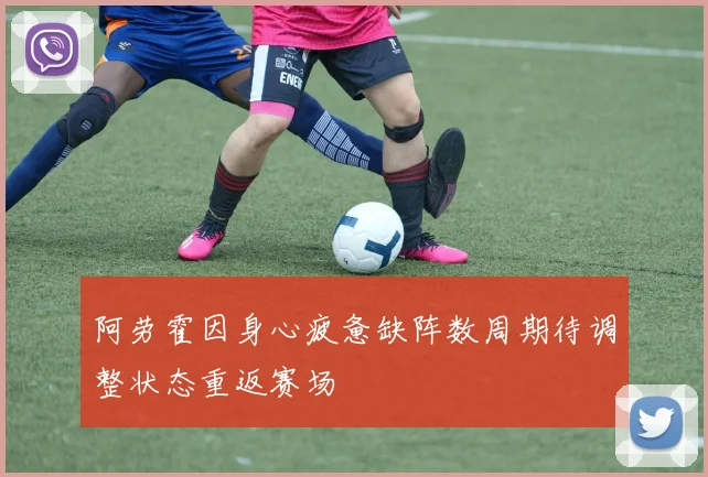 阿劳霍因身心疲惫缺阵数周期待调整状态重返赛场