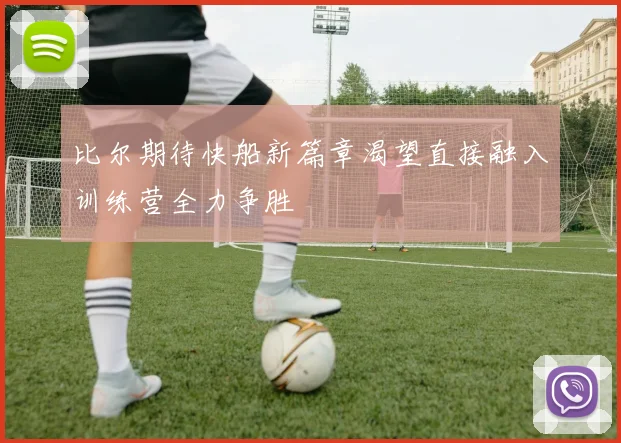 比尔期待快船新篇章渴望直接融入训练营全力争胜