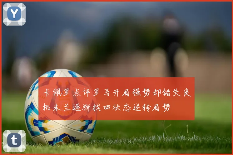 卡佩罗点评罗马开局强势却错失良机米兰逐渐找回状态逆转局势