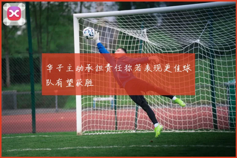 华子主动承担责任称若表现更佳球队有望获胜