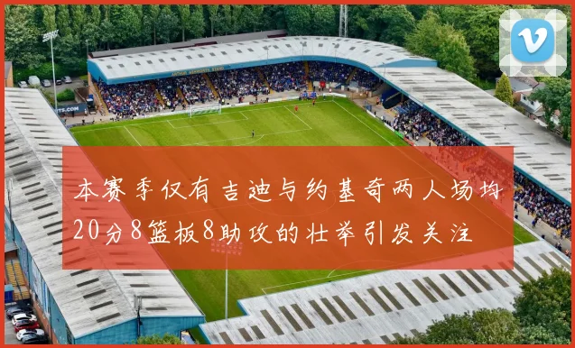 本赛季仅有吉迪与约基奇两人场均20分8篮板8助攻的壮举引发关注