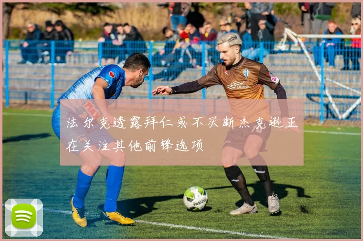 法尔克透露拜仁或不买断杰克逊正在关注其他前锋选项