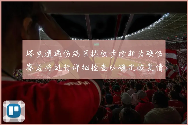 塔克遭遇伤病困扰初步诊断为硬伤赛后将进行详细检查以确定恢复情况