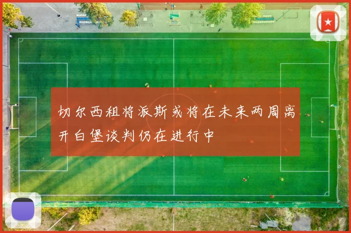 切尔西租将派斯或将在未来两周离开白堡谈判仍在进行中