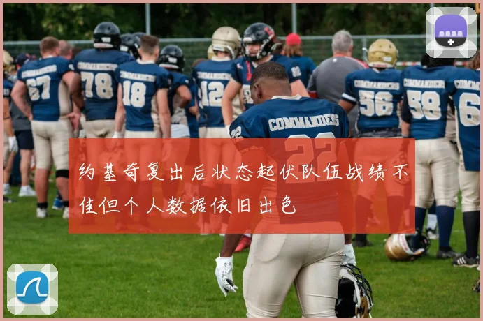 约基奇复出后状态起伏队伍战绩不佳但个人数据依旧出色
