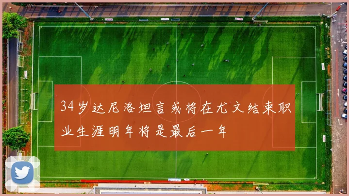 34岁达尼洛坦言或将在尤文结束职业生涯明年将是最后一年