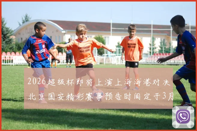 2026超级杯即将上演上海海港对决北京国安精彩赛事预告时间定于3月1日下午15点30分