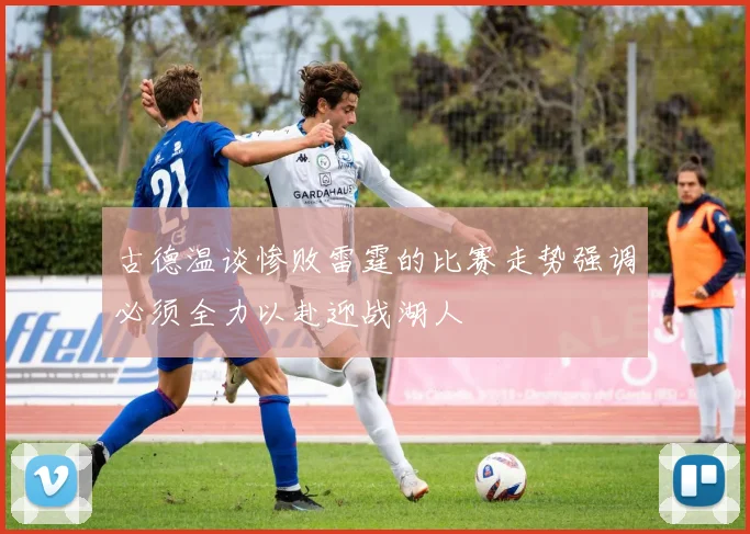 古德温谈惨败雷霆的比赛走势强调必须全力以赴迎战湖人