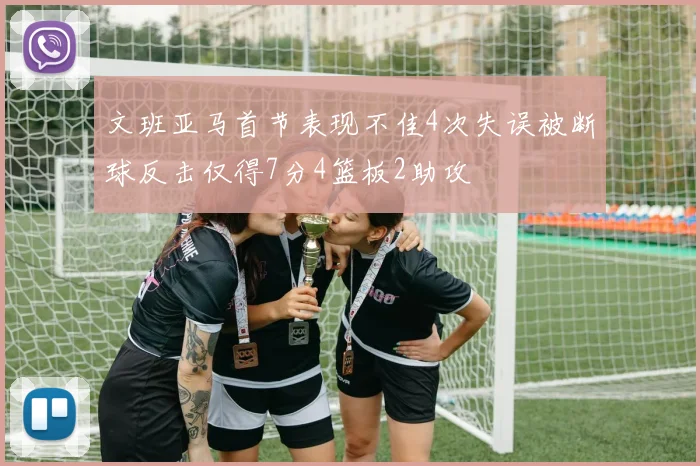 文班亚马首节表现不佳4次失误被断球反击仅得7分4篮板2助攻