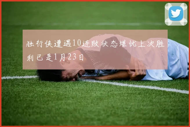 独行侠遭遇10连败状态堪忧上次胜利已是1月23日