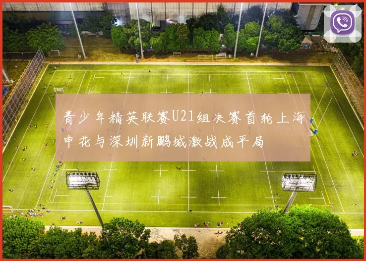 青少年精英联赛U21组决赛首轮上海申花与深圳新鹏城激战成平局