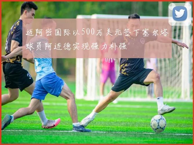 迈阿密国际以500万美元签下塞尔塔球员阿连德实现强力补强