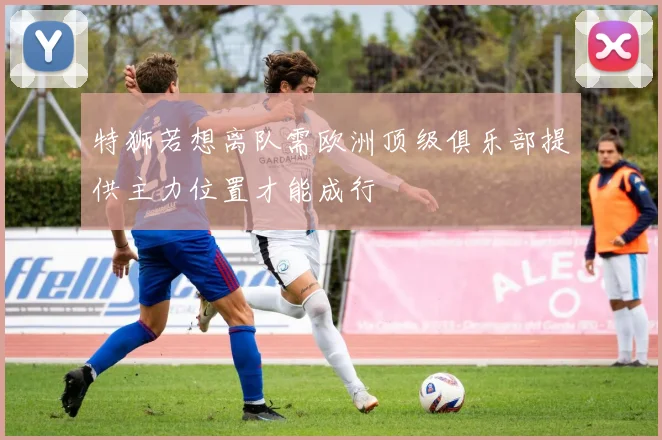 特狮若想离队需欧洲顶级俱乐部提供主力位置才能成行