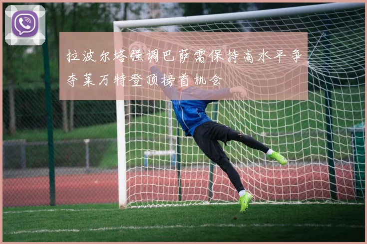 拉波尔塔强调巴萨需保持高水平争夺莱万特登顶榜首机会