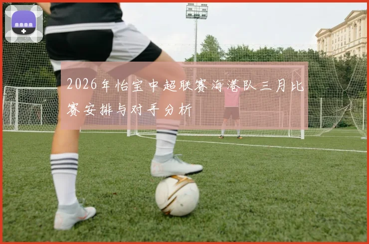2026年怡宝中超联赛海港队三月比赛安排与对手分析