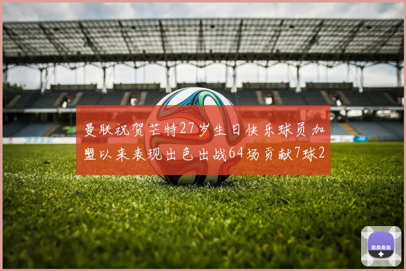 曼联祝贺芒特27岁生日快乐球员加盟以来表现出色出战64场贡献7球2助