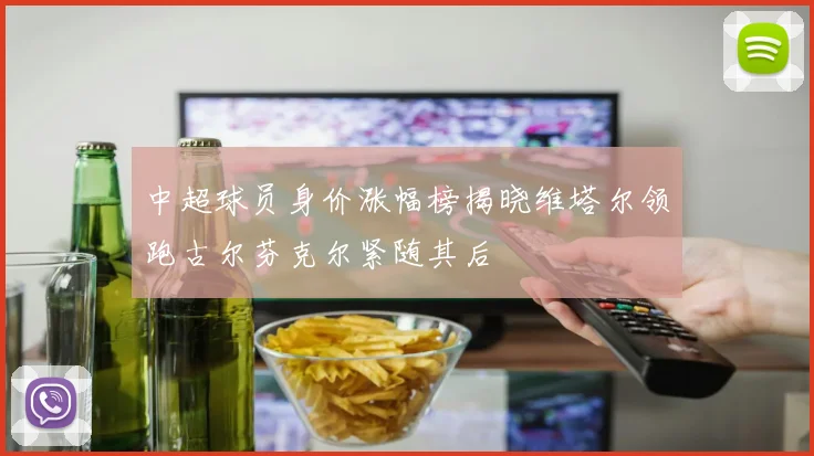 中超球员身价涨幅榜揭晓维塔尔领跑古尔芬克尔紧随其后
