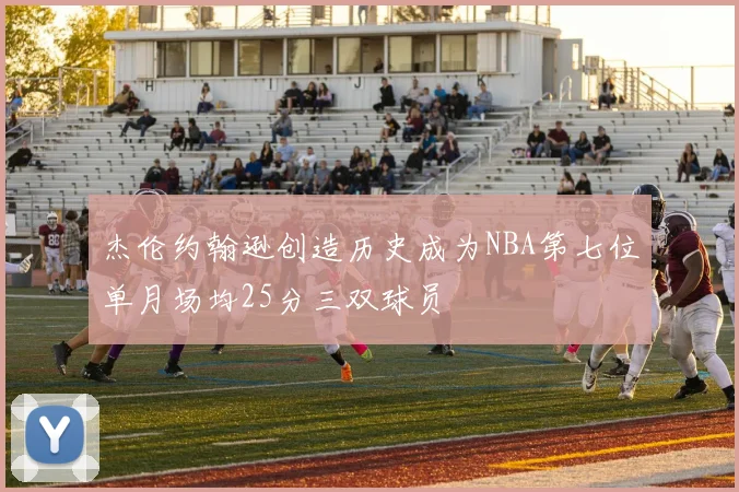 杰伦约翰逊创造历史成为NBA第七位单月场均25分三双球员