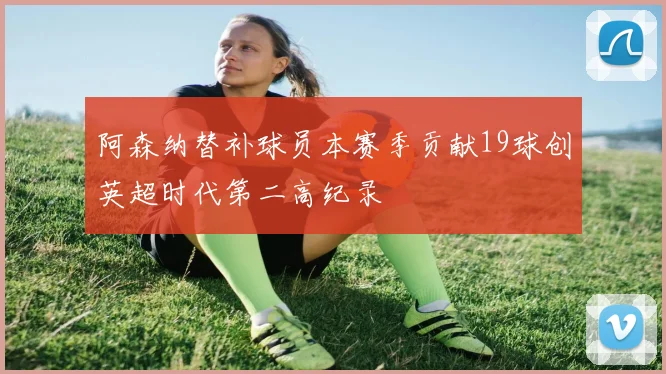 阿森纳替补球员本赛季贡献19球创英超时代第二高纪录