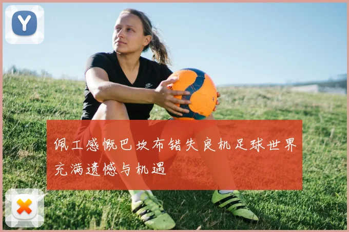 佩工感慨巴坎布错失良机足球世界充满遗憾与机遇