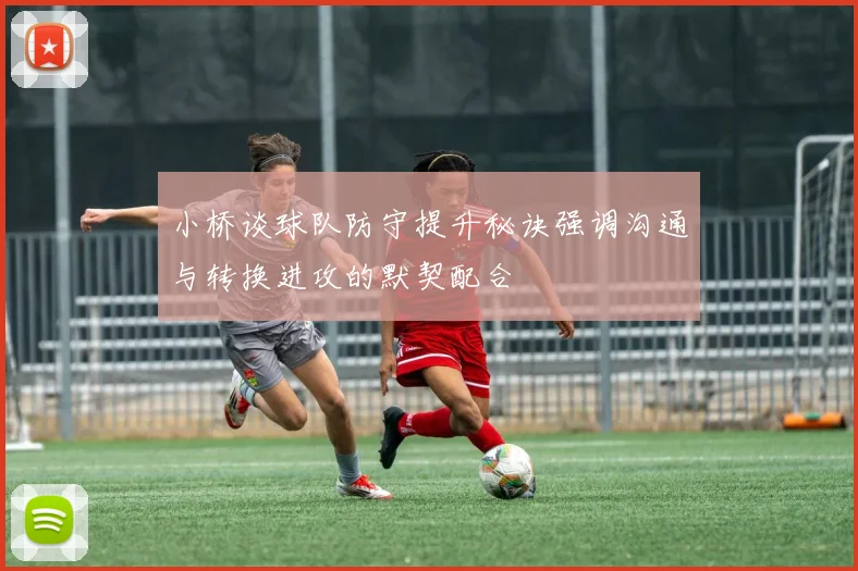 小桥谈球队防守提升秘诀强调沟通与转换进攻的默契配合