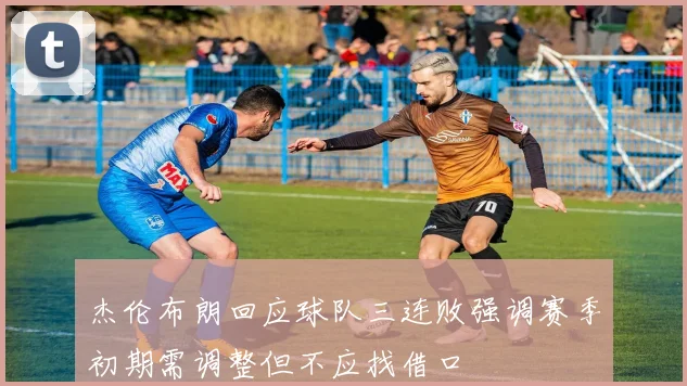 杰伦布朗回应球队三连败强调赛季初期需调整但不应找借口