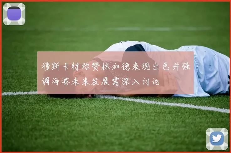 穆斯卡特称赞林加德表现出色并强调海港未来发展需深入讨论
