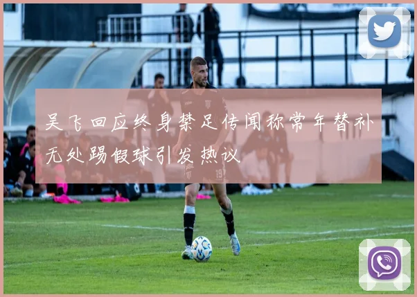 吴飞回应终身禁足传闻称常年替补无处踢假球引发热议