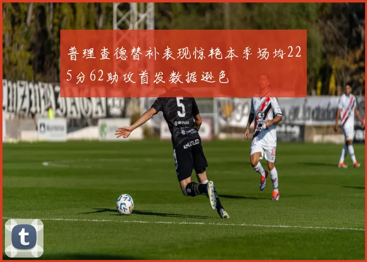 普理查德替补表现惊艳本季场均225分62助攻首发数据逊色