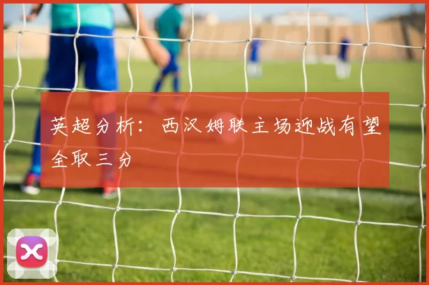 英超分析：西汉姆联主场迎战有望全取三分
