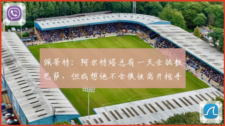 佩蒂特:阿尔特塔总有一天会执教巴萨,但我想他不会很快离开枪手