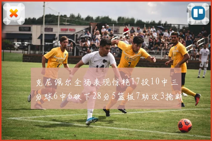 克尼佩尔全场表现惊艳17投10中三分球6中6砍下28分5篮板7助攻3抢断正负值高达18