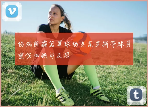 伤病阴霾笼罩球场克莱罗斯等球员重伤回顾与反思