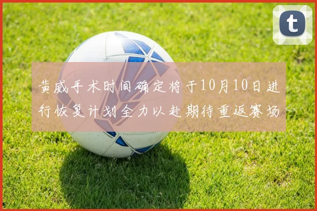 黄威手术时间确定将于10月10日进行恢复计划全力以赴期待重返赛场
