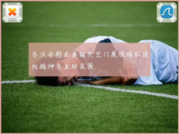 齐沃安慰皮奥错失空门展现球队团结精神与互助氛围