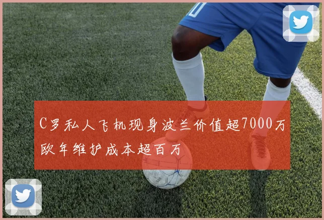 C罗私人飞机现身波兰价值超7000万欧年维护成本超百万