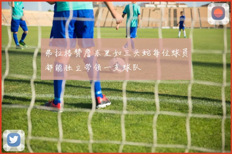 弗拉格赞詹东里如三头蛇每位球员都能独立带领一支球队