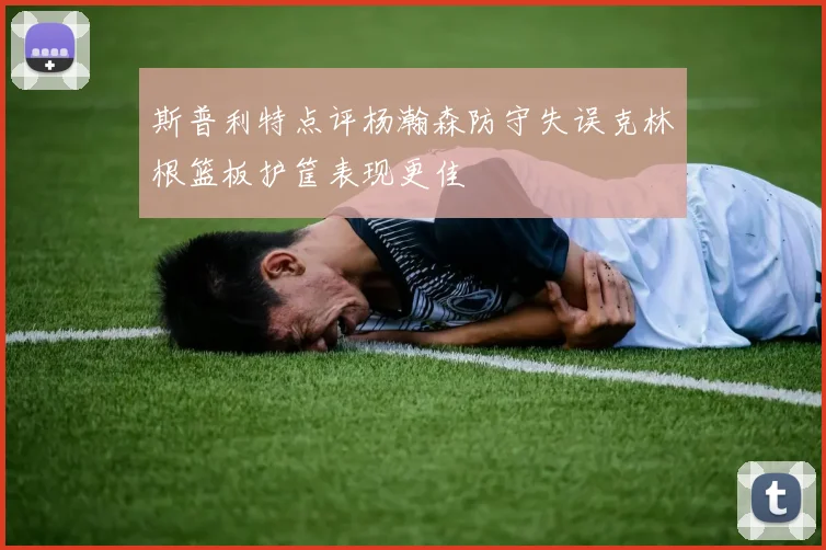 斯普利特点评杨瀚森防守失误克林根篮板护筐表现更佳