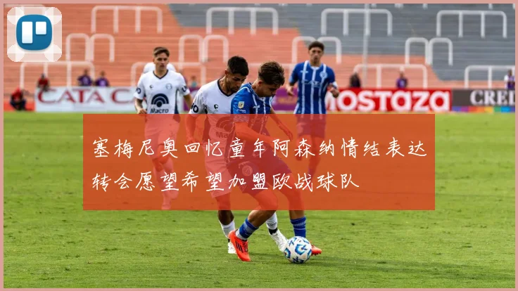 塞梅尼奥回忆童年阿森纳情结表达转会愿望希望加盟欧战球队