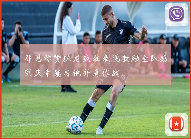 邓恩称赞狄龙疯狂表现激励全队感到庆幸能与他并肩作战