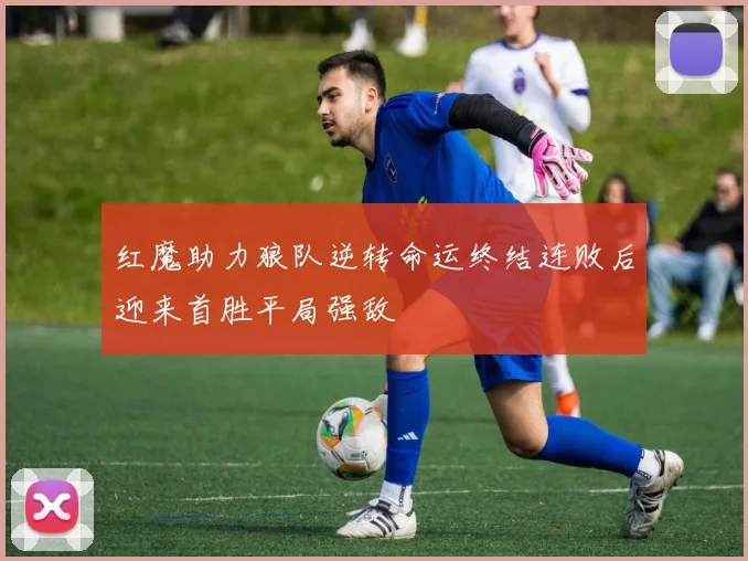 红魔助力狼队逆转命运终结连败后迎来首胜平局强敌