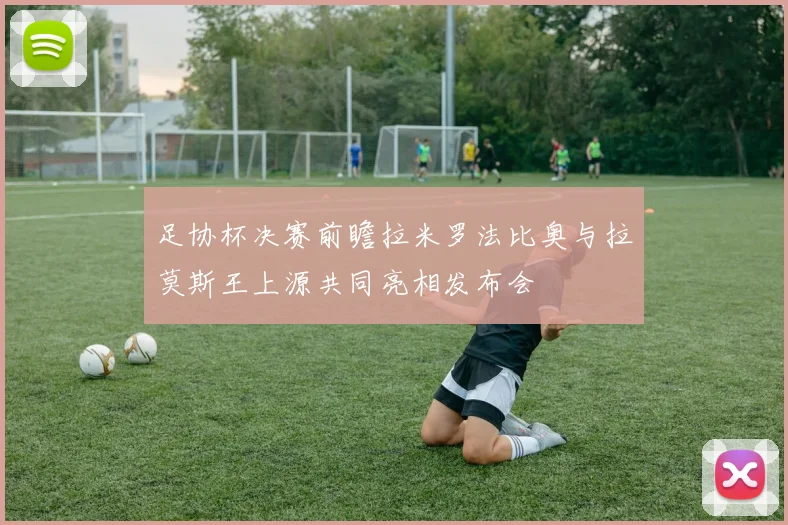 足协杯决赛前瞻拉米罗法比奥与拉莫斯王上源共同亮相发布会