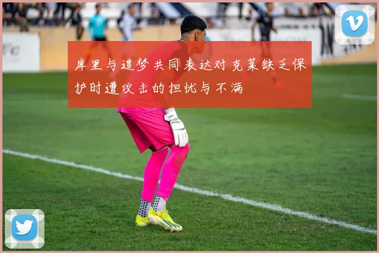 库里与追梦共同表达对克莱缺乏保护时遭攻击的担忧与不满
