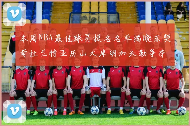 本周NBA最佳球员提名名单揭晓东契奇杜兰特亚历山大库明加米勒争夺荣誉