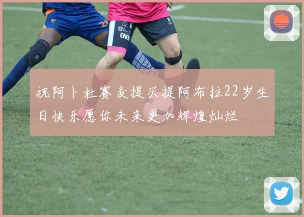 祝阿卜杜赛麦提买提阿布拉22岁生日快乐愿你未来更加辉煌灿烂