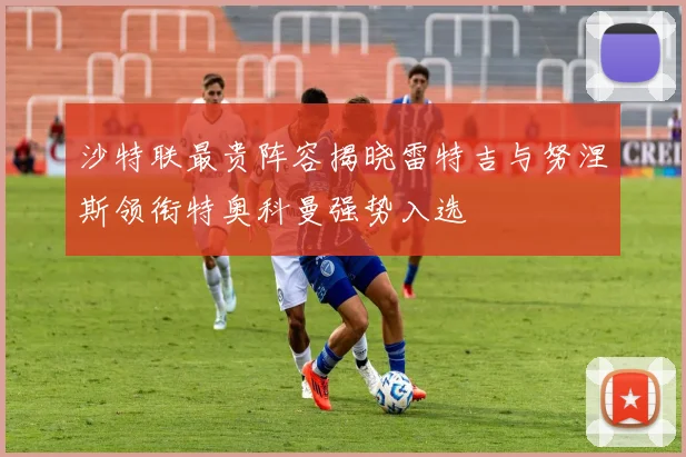 沙特联最贵阵容揭晓雷特吉与努涅斯领衔特奥科曼强势入选
