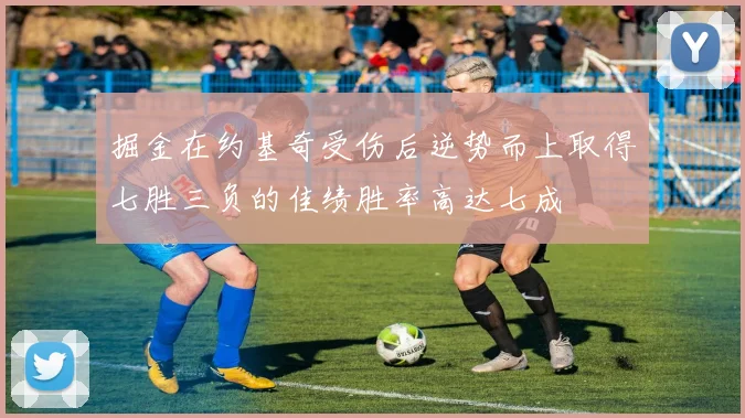 掘金在约基奇受伤后逆势而上取得七胜三负的佳绩胜率高达七成