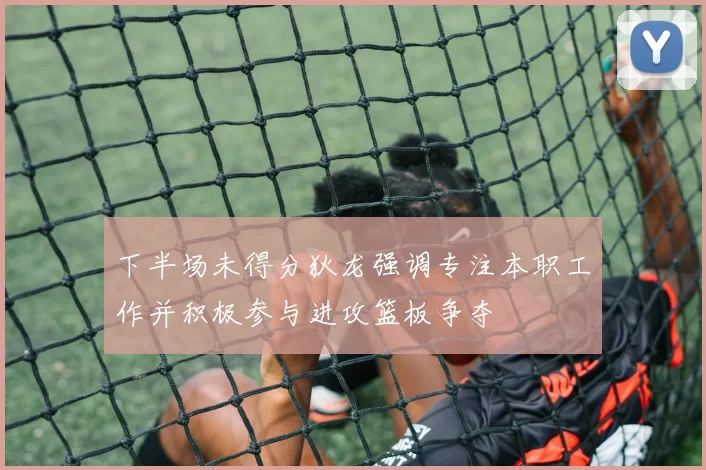 下半场未得分狄龙强调专注本职工作并积极参与进攻篮板争夺