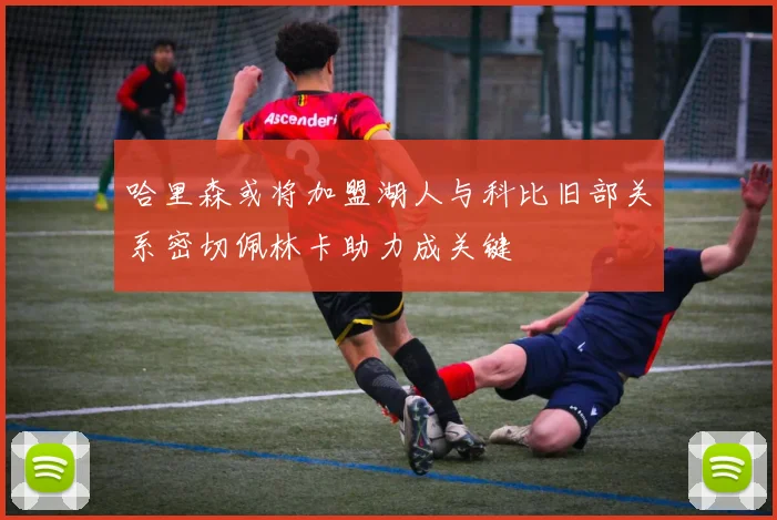 哈里森或将加盟湖人与科比旧部关系密切佩林卡助力成关键