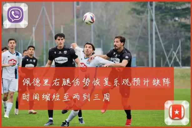 佩德里右腿伤势恢复乐观预计缺阵时间缩短至两到三周